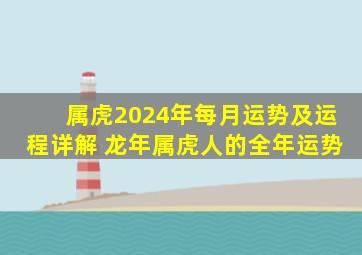 属虎2024年每月运势及运程详解 龙年属虎人的全年运势